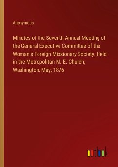 Minutes of the Seventh Annual Meeting of the General Executive Committee of the Woman's Foreign Missionary Society, Held in the Metropolitan M. E. Church, Washington, May, 1876