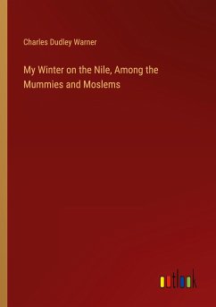 My Winter on the Nile, Among the Mummies and Moslems - Warner, Charles Dudley