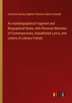 An Autobiographical Fragment and Biographical Notes, with Personal Sketches of Contemporaries, Unpublished Lyrics, and Letters of Literary Friends - Patmore, Coventry Kersey Dighton; Cornwall, Barry