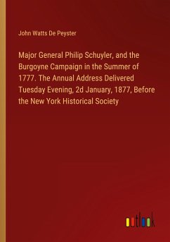 Major General Philip Schuyler, and the Burgoyne Campaign in the Summer of 1777. The Annual Address Delivered Tuesday Evening, 2d January, 1877, Before the New York Historical Society - Peyster, John Watts De