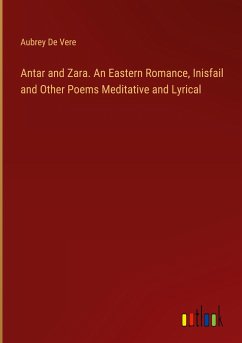 Antar and Zara. An Eastern Romance, Inisfail and Other Poems Meditative and Lyrical - Vere, Aubrey De