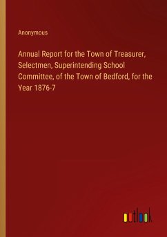 Annual Report for the Town of Treasurer, Selectmen, Superintending School Committee, of the Town of Bedford, for the Year 1876-7
