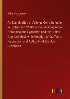 An Examination of Articles Contributed by W. Robertson Smith to the Encyclopaedia Britannica, the Expositor, and the British Quarterly Review. In Relation to the Truth, Inspiration, and Authority of the Holy Scriptures - Montgomery, John