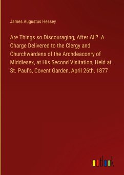 Are Things so Discouraging, After All? A Charge Delivered to the Clergy and Churchwardens of the Archdeaconry of Middlesex, at His Second Visitation, Held at St. Paul's, Covent Garden, April 26th, 1877 - Hessey, James Augustus