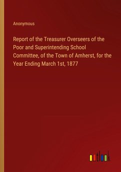 Report of the Treasurer Overseers of the Poor and Superintending School Committee, of the Town of Amherst, for the Year Ending March 1st, 1877