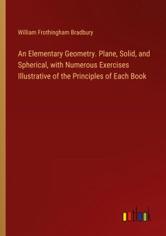 An Elementary Geometry. Plane, Solid, and Spherical, with Numerous Exercises Illustrative of the Principles of Each Book - Bradbury, William Frothingham