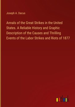 Annals of the Great Strikes in the United States. A Reliable History and Graphic Description of the Causes and Thrilling Events of the Labor Strikes and Riots of 1877 - Dacus, Joseph A.