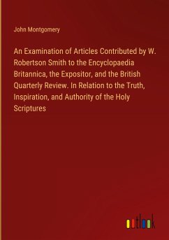 An Examination of Articles Contributed by W. Robertson Smith to the Encyclopaedia Britannica, the Expositor, and the British Quarterly Review. In Relation to the Truth, Inspiration, and Authority of the Holy Scriptures