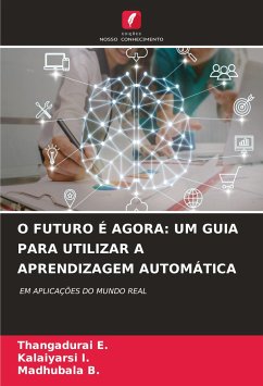 O FUTURO É AGORA: UM GUIA PARA UTILIZAR A APRENDIZAGEM AUTOMÁTICA - E., Thangadurai;I., Kalaiyarsi;B., Madhubala