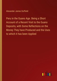 Peru in the Guano Age. Being a Short Account of a Recent Visit to the Guano Deposits, with Some Reflections on the Money They have Produced and the Uses to which it has been Applied - Duffield, Alexander James