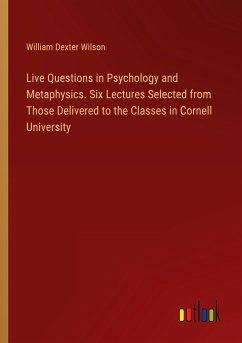 Live Questions in Psychology and Metaphysics. Six Lectures Selected from Those Delivered to the Classes in Cornell University