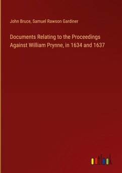 Documents Relating to the Proceedings Against William Prynne, in 1634 and 1637 - Bruce, John; Gardiner, Samuel Rawson