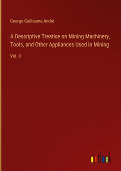 A Descriptive Treatise on Mining Machinery, Tools, and Other Appliances Used in Mining - André, George Guillaume