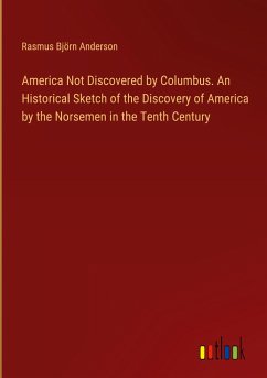 America Not Discovered by Columbus. An Historical Sketch of the Discovery of America by the Norsemen in the Tenth Century