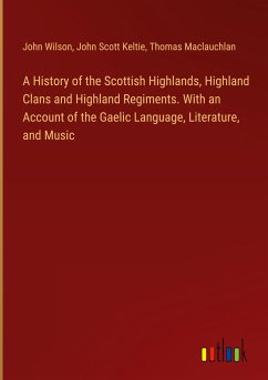 A History of the Scottish Highlands, Highland Clans and Highland Regiments. With an Account of the Gaelic Language, Literature, and Music - Wilson, John; Keltie, John Scott; Maclauchlan, Thomas