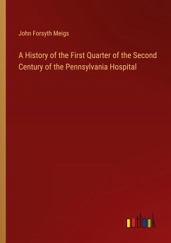 A History of the First Quarter of the Second Century of the Pennsylvania Hospital - Meigs, John Forsyth
