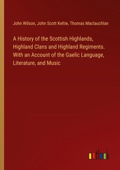 A History of the Scottish Highlands, Highland Clans and Highland Regiments. With an Account of the Gaelic Language, Literature, and Music