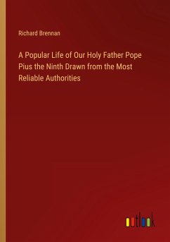 A Popular Life of Our Holy Father Pope Pius the Ninth Drawn from the Most Reliable Authorities - Brennan, Richard