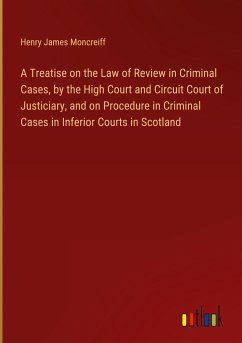 A Treatise on the Law of Review in Criminal Cases, by the High Court and Circuit Court of Justiciary, and on Procedure in Criminal Cases in Inferior Courts in Scotland - Moncreiff, Henry James