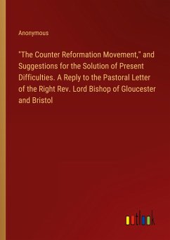 &quote;The Counter Reformation Movement,&quote; and Suggestions for the Solution of Present Difficulties. A Reply to the Pastoral Letter of the Right Rev. Lord Bishop of Gloucester and Bristol