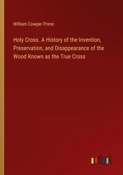 Holy Cross. A History of the Invention, Preservation, and Disappearance of the Wood Known as the True Cross - Prime, William Cowper