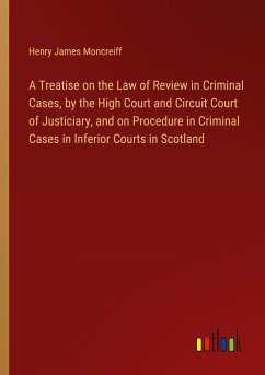 A Treatise on the Law of Review in Criminal Cases, by the High Court and Circuit Court of Justiciary, and on Procedure in Criminal Cases in Inferior Courts in Scotland