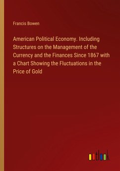 American Political Economy. Including Structures on the Management of the Currency and the Finances Since 1867 with a Chart Showing the Fluctuations in the Price of Gold - Bowen, Francis