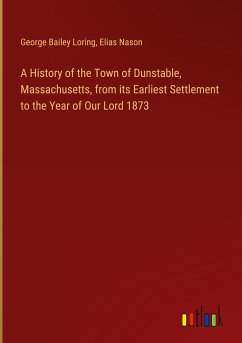 A History of the Town of Dunstable, Massachusetts, from its Earliest Settlement to the Year of Our Lord 1873 - Loring, George Bailey; Nason, Elias