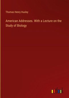 American Addresses. With a Lecture on the Study of Biology - Huxley, Thomas Henry