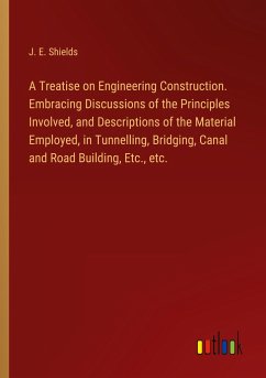 A Treatise on Engineering Construction. Embracing Discussions of the Principles Involved, and Descriptions of the Material Employed, in Tunnelling, Bridging, Canal and Road Building, Etc., etc.