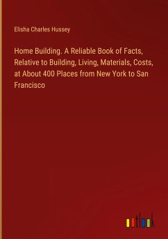 Home Building. A Reliable Book of Facts, Relative to Building, Living, Materials, Costs, at About 400 Places from New York to San Francisco - Hussey, Elisha Charles