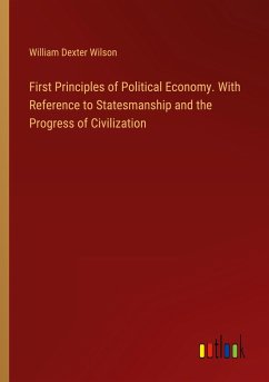 First Principles of Political Economy. With Reference to Statesmanship and the Progress of Civilization