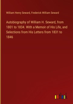 Autobiography of William H. Seward, from 1801 to 1834. With a Memoir of His Life, and Selections from His Letters from 1831 to 1846