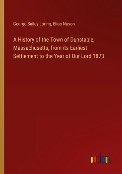 A History of the Town of Dunstable, Massachusetts, from its Earliest Settlement to the Year of Our Lord 1873 - Loring, George Bailey; Nason, Elias