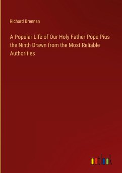 A Popular Life of Our Holy Father Pope Pius the Ninth Drawn from the Most Reliable Authorities - Brennan, Richard