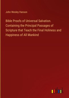 Bible Proofs of Universal Salvation. Containing the Principal Passages of Scripture that Teach the Final Holiness and Happiness of All Mankind - Hanson, John Wesley