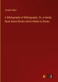A Bibliography of Bibliography. Or, a Handy Book About Books which Relate to Books