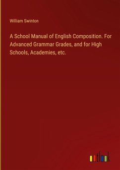 A School Manual of English Composition. For Advanced Grammar Grades, and for High Schools, Academies, etc. - Swinton, William