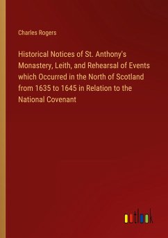 Historical Notices of St. Anthony's Monastery, Leith, and Rehearsal of Events which Occurred in the North of Scotland from 1635 to 1645 in Relation to the National Covenant - Rogers, Charles