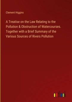 A Treatise on the Law Relating to the Pollution & Obstruction of Watercourses. Together with a Brief Summary of the Various Sources of Rivers Pollution - Higgins, Clement