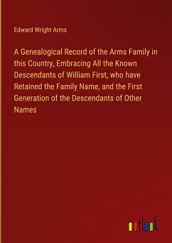 A Genealogical Record of the Arms Family in this Country, Embracing All the Known Descendants of William First, who have Retained the Family Name, and the First Generation of the Descendants of Other Names - Arms, Edward Wright