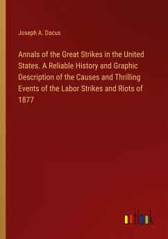 Annals of the Great Strikes in the United States. A Reliable History and Graphic Description of the Causes and Thrilling Events of the Labor Strikes and Riots of 1877 - Dacus, Joseph A.