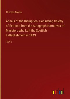 Annals of the Disruption. Consisting Chiefly of Extracts from the Autograph Narratives of Ministers who Left the Scottish Estlablishment in 1843 - Brown, Thomas
