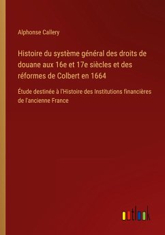 Histoire du système général des droits de douane aux 16e et 17e siècles et des réformes de Colbert en 1664