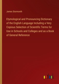 Etymological and Pronouncing Dictionary of the English Language Including a Very Copious Selection of Scientific Terms for Use in Schools and Colleges and as a Book of General Reference