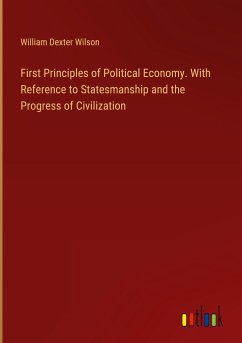 First Principles of Political Economy. With Reference to Statesmanship and the Progress of Civilization