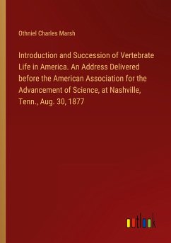 Introduction and Succession of Vertebrate Life in America. An Address Delivered before the American Association for the Advancement of Science, at Nashville, Tenn., Aug. 30, 1877 - Marsh, Othniel Charles