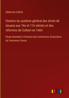 Histoire du système général des droits de douane aux 16e et 17e siècles et des réformes de Colbert en 1664