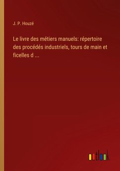 Le livre des métiers manuels: répertoire des procédés industriels, tours de main et ficelles d ... - Houzé, J. P.