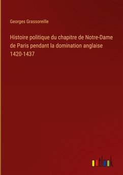 Histoire politique du chapitre de Notre-Dame de Paris pendant la domination anglaise 1420-1437 - Grassoreille, Georges